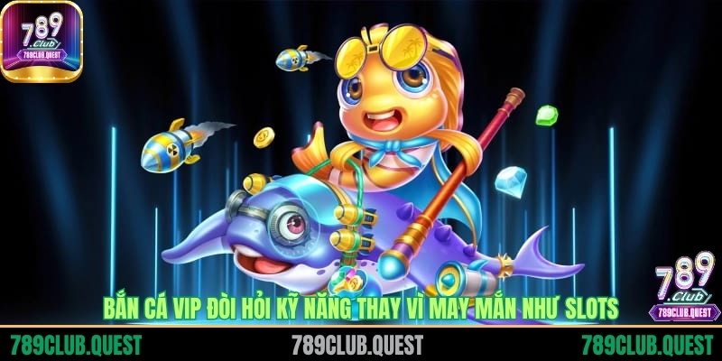 Bắn cá VIP đòi hỏi kỹ năng thay vì may mắn như Slots