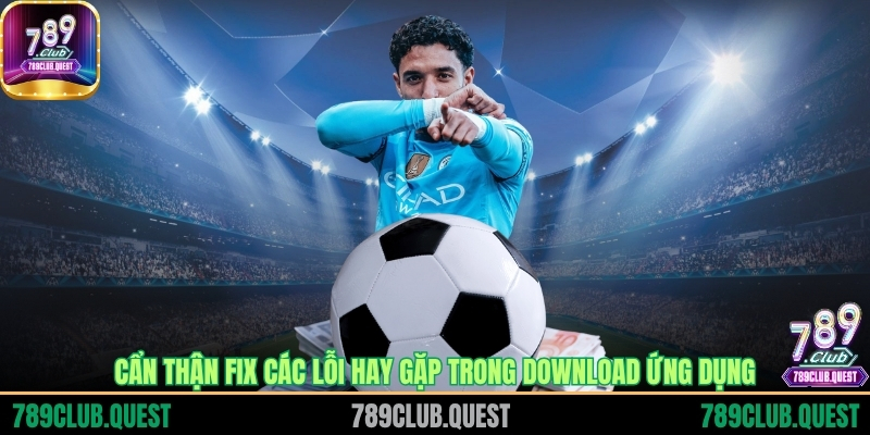 Cẩn thận fix các lỗi hay gặp trong download ứng dụng
