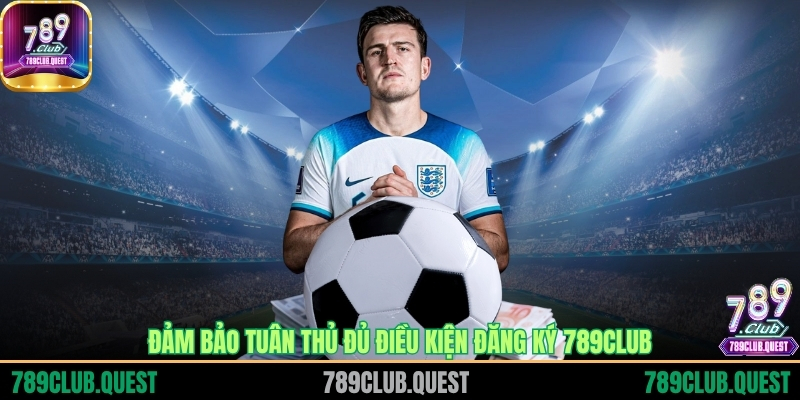 Đảm bảo tuân thủ đủ điều kiện đăng ký 789CLUB