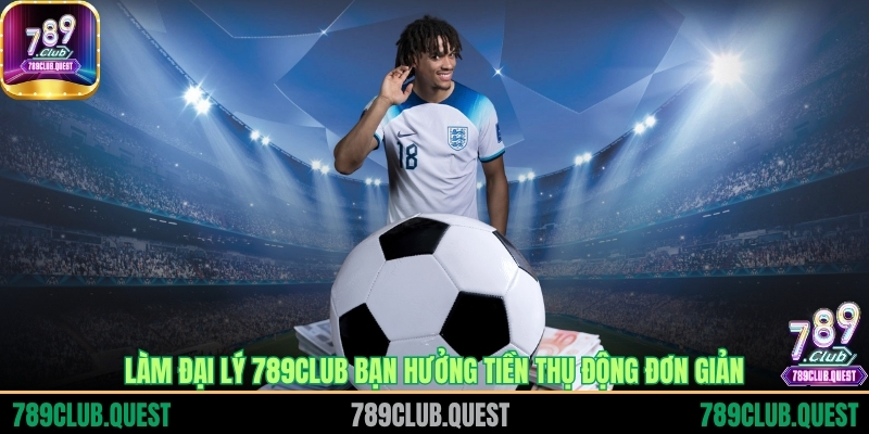 Làm đại lý 789CLUB bạn hưởng tiền thụ động đơn giản