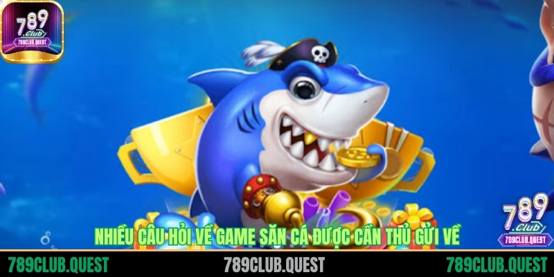 Nhiều câu hỏi về game săn cá được cần thủ gửi về