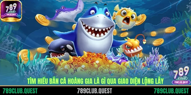 Tìm hiểu Bắn cá hoàng gia là gì qua giao diện lộng lẫy