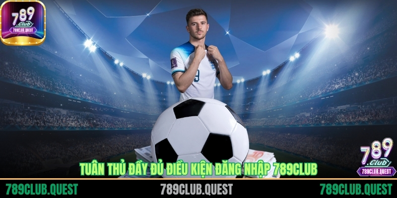 Tuân thủ đầy đủ điều kiện đăng nhập 789CLUB